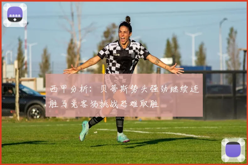 西甲分析：贝蒂斯势头强劲继续连胜马竞客场挑战恐难取胜