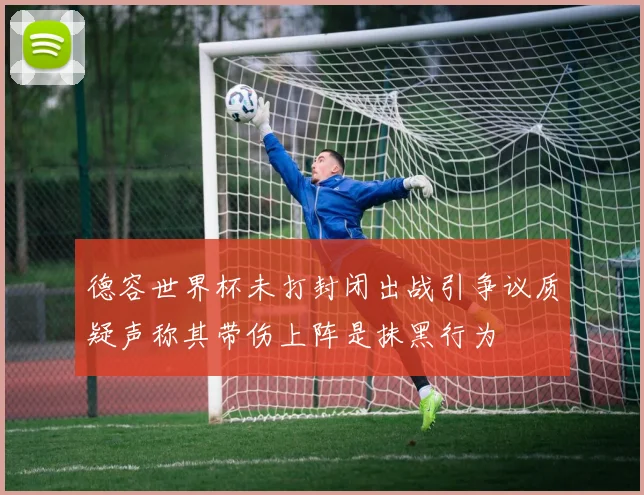 德容世界杯未打封闭出战引争议质疑声称其带伤上阵是抹黑行为